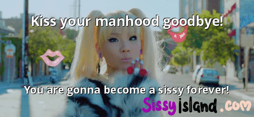 Kiss your manhood goodbye sissy